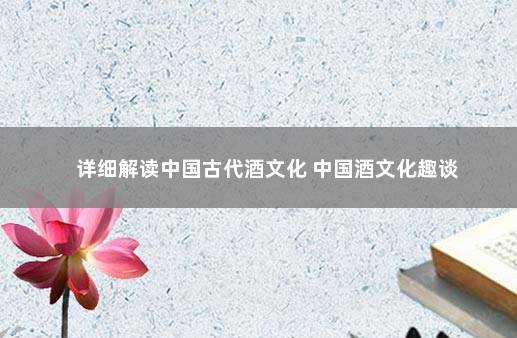详细解读中国古代酒文化 中国酒文化趣谈