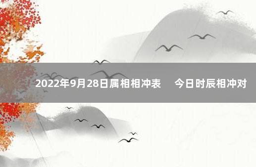 2022年9月28日属相相冲表 　今日时辰相冲对照表