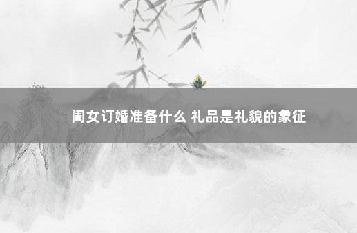 闺女订婚准备什么 礼品是礼貌的象征