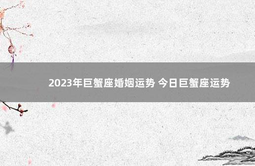 2023年巨蟹座婚姻运势 今日巨蟹座运势