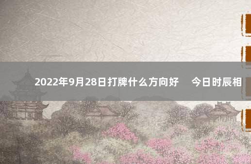 2022年9月28日打牌什么方向好 　今日时辰相冲对照表