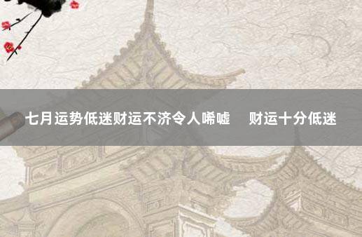 七月运势低迷财运不济令人唏嘘 　财运十分低迷