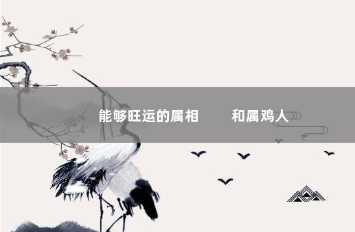 能够旺运的属相 　　和属鸡人