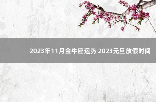 2023年11月金牛座运势 2023元旦放假时间表公布