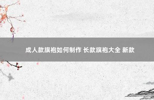 成人款旗袍如何制作 长款旗袍大全 新款
