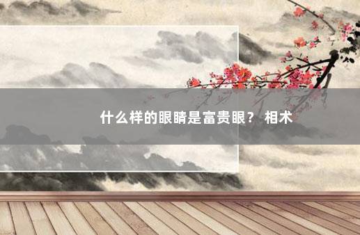 什么样的眼睛是富贵眼？ 相术