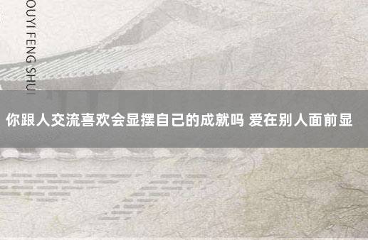 你跟人交流喜欢会显摆自己的成就吗 爱在别人面前显摆的人