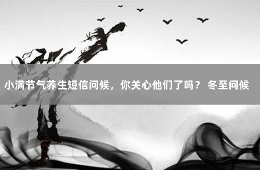 小满节气养生短信问候，你关心他们了吗？ 冬至问候祝福话语