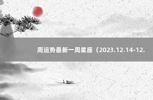 周运势最新一周星座（2023.12.14-12.20） 十二星座最新周运势