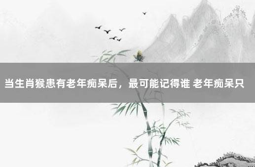 当生肖猴患有老年痴呆后，最可能记得谁 老年痴呆只记得一个人