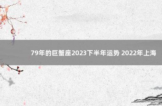 79年的巨蟹座2023下半年运势 2022年上海落户政策