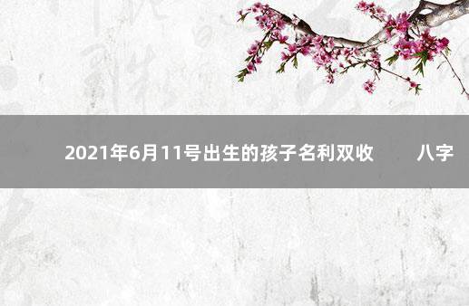 2021年6月11号出生的孩子名利双收 　　八字五行出生命理