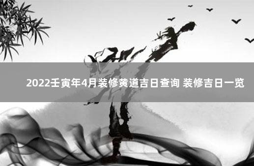 2022壬寅年4月装修黄道吉日查询 装修吉日一览