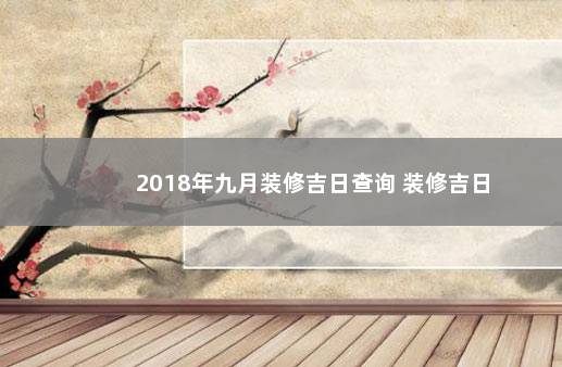 2018年九月装修吉日查询 装修吉日