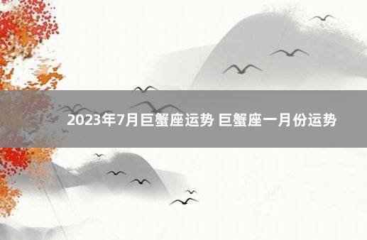 2023年7月巨蟹座运势 巨蟹座一月份运势