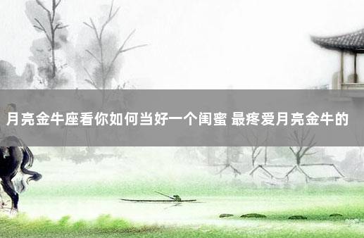 月亮金牛座看你如何当好一个闺蜜 最疼爱月亮金牛的月座