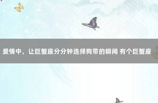 爱情中，让巨蟹座分分钟选择狗带的瞬间 有个巨蟹座的男朋友是什么体验