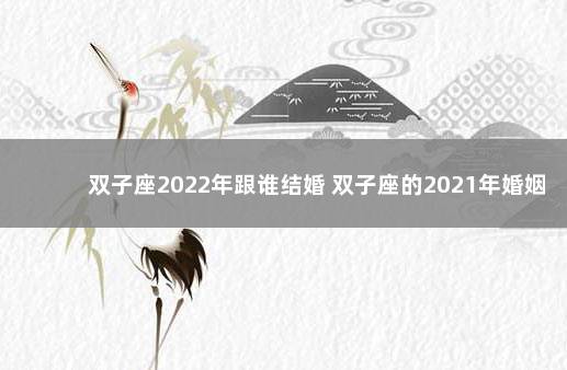 双子座2022年跟谁结婚 双子座的2021年婚姻最终归宿