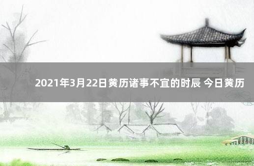 2021年3月22日黄历诸事不宜的时辰 今日黄历凶时：