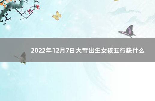 2022年12月7日大雪出生女孩五行缺什么