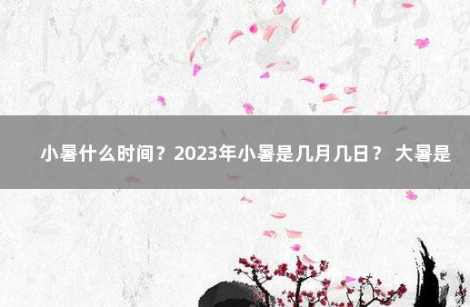 小暑什么时间？2023年小暑是几月几日？ 大暑是农历几月几日