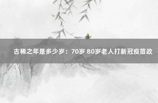 古稀之年是多少岁：70岁 80岁老人打新冠疫苗政策