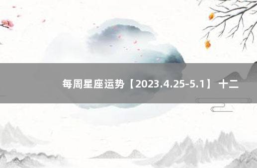 每周星座运势【2023.4.25-5.1】 十二星座今日运势查询