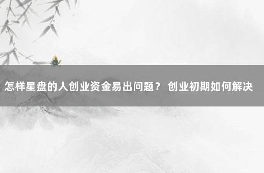 怎样星盘的人创业资金易出问题？ 创业初期如何解决资金问题