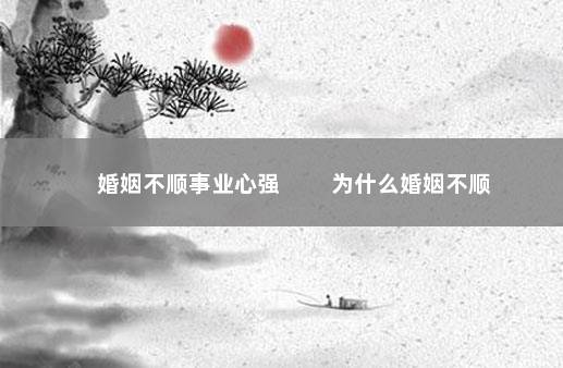 婚姻不顺事业心强 　　为什么婚姻不顺