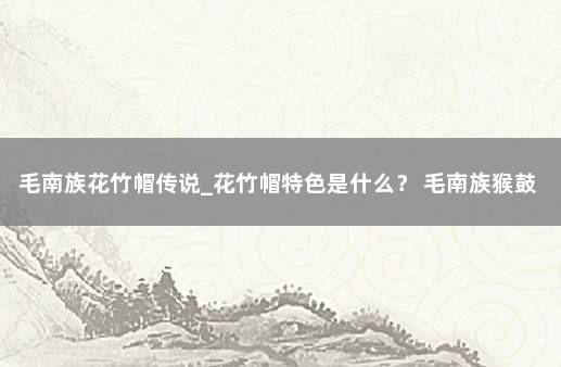 毛南族花竹帽传说_花竹帽特色是什么？ 毛南族猴鼓舞视频