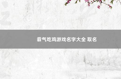 霸气吃鸡游戏名字大全 取名