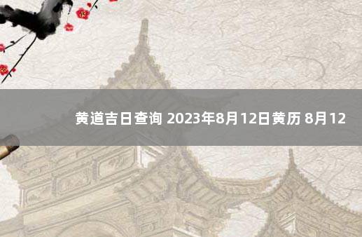 黄道吉日查询 2023年8月12日黄历 8月12日是黄道吉日吗