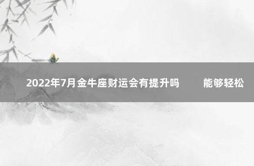 2022年7月金牛座财运会有提升吗 　　能够轻松度过