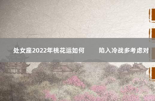 处女座2022年桃花运如何 　　陷入冷战多考虑对方