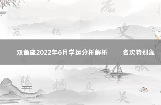 双鱼座2022年6月学运分析解析 　　名次特别靠前