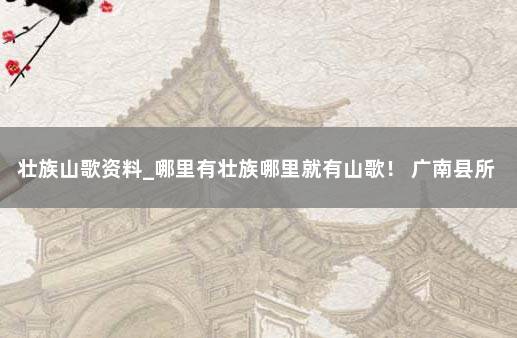 壮族山歌资料_哪里有壮族哪里就有山歌！ 广南县所有壮族山歌