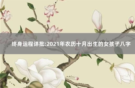 终身运程详批:2021年农历十月出生的女孩子八字命好不好 2021年十月出生的女孩子八字命好不好