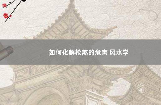 如何化解枪煞的危害 风水学
