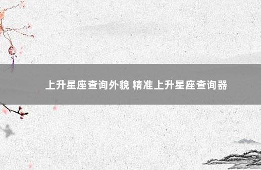 上升星座查询外貌 精准上升星座查询器