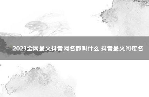 2023全网最火抖音网名都叫什么 抖音最火闺蜜名字