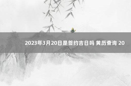 2023年3月20日是签约吉日吗 黄历查询 2020年1月黄道吉日万年历