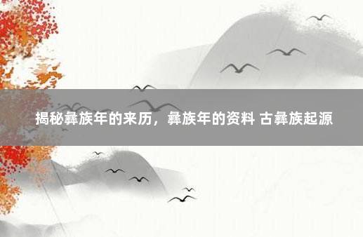 揭秘彝族年的来历，彝族年的资料 古彝族起源