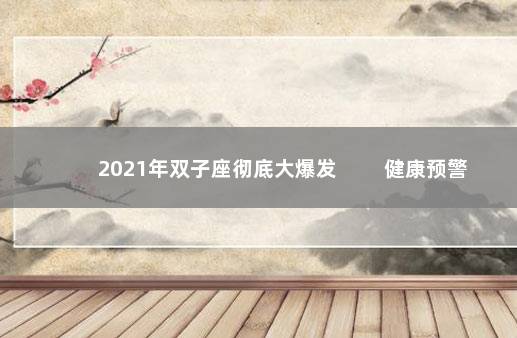 2021年双子座彻底大爆发 　　健康预警