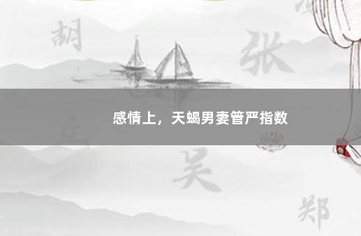 感情上，天蝎男妻管严指数