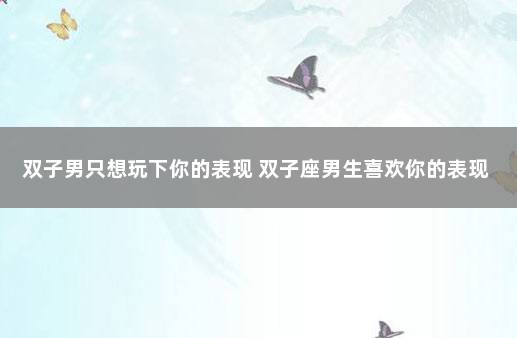 双子男只想玩下你的表现 双子座男生喜欢你的表现