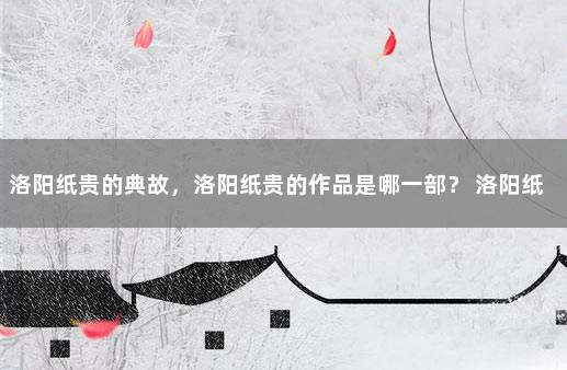 洛阳纸贵的典故，洛阳纸贵的作品是哪一部？ 洛阳纸贵的意思和典故原型