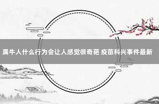 属牛人什么行为会让人感觉很奇葩 疫苗科兴事件最新消息