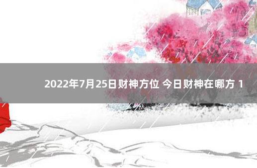 2022年7月25日财神方位 今日财神在哪方 1月10日