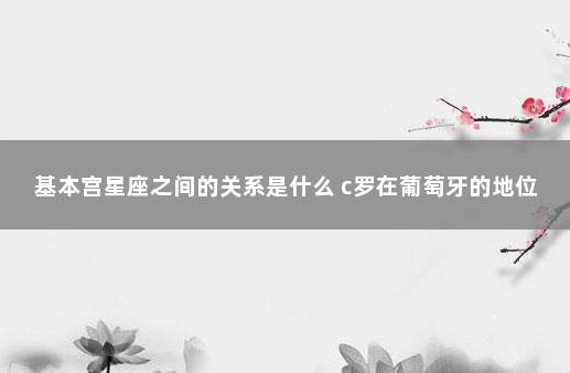 基本宫星座之间的关系是什么 c罗在葡萄牙的地位