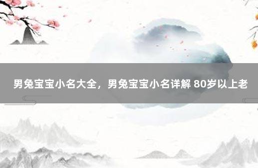 男兔宝宝小名大全，男兔宝宝小名详解 80岁以上老人能否打新冠疫苗